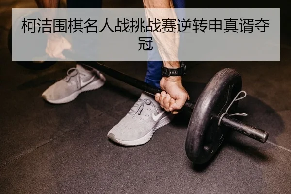 柯洁围棋名人战挑战赛逆转申真谞夺冠